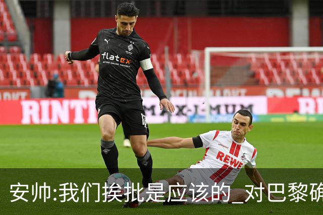 安帅:我们挨批是应该的 对巴黎确实踢得糟糕