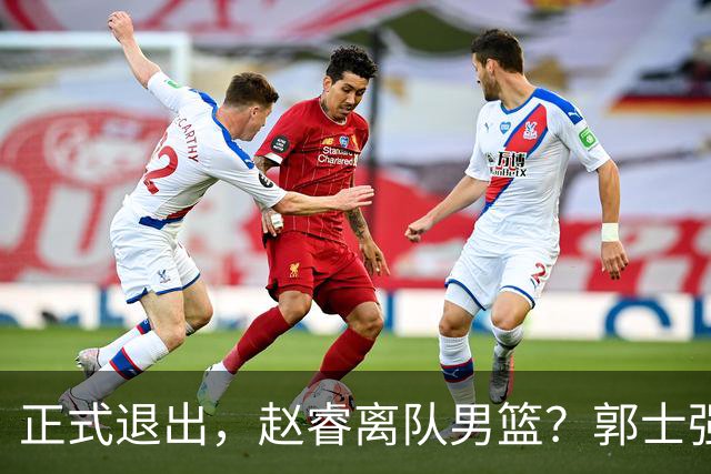正式退出，赵睿离队男篮？郭士强发声，官宣决定，队长人选揭晓